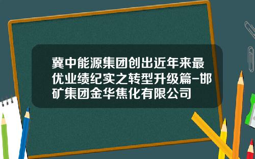 冀中能源集团创出近年来最优业绩纪实之转型升级篇-邯矿集团金华焦化有限公司