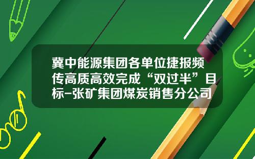 冀中能源集团各单位捷报频传高质高效完成“双过半”目标-张矿集团煤炭销售分公司领导