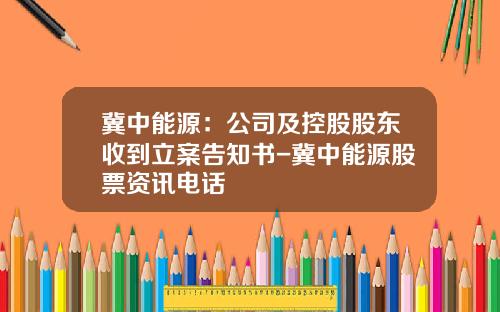 冀中能源：公司及控股股东收到立案告知书-冀中能源股票资讯电话