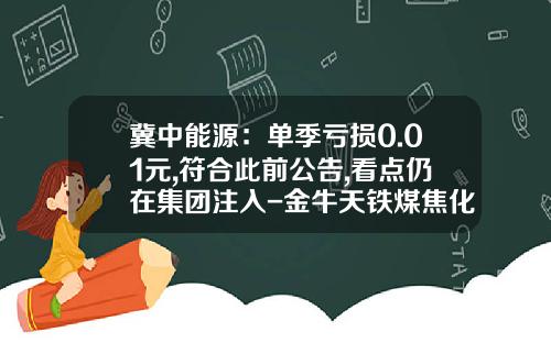 冀中能源：单季亏损0.01元,符合此前公告,看点仍在集团注入-金牛天铁煤焦化有限公司