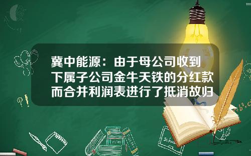 冀中能源：由于母公司收到下属子公司金牛天铁的分红款而合并利润表进行了抵消故归母净利润小于母公司利润-子公司分红给母公司
