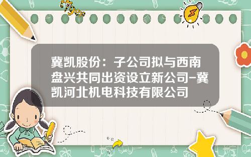 冀凯股份：子公司拟与西南盘兴共同出资设立新公司-冀凯河北机电科技有限公司