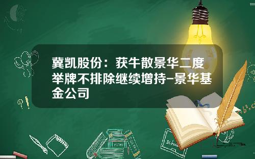 冀凯股份：获牛散景华二度举牌不排除继续增持-景华基金公司