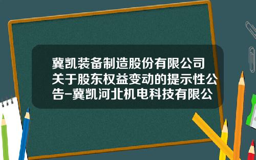 冀凯装备制造股份有限公司关于股东权益变动的提示性公告-冀凯河北机电科技有限公司