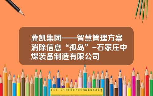 冀凯集团——智慧管理方案消除信息“孤岛”-石家庄中煤装备制造有限公司