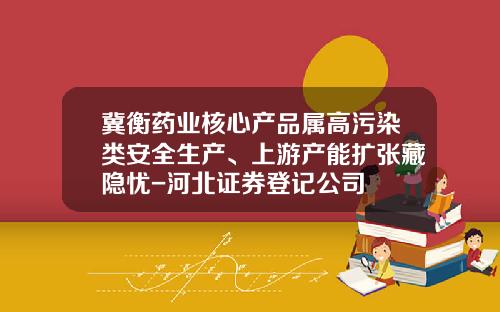 冀衡药业核心产品属高污染类安全生产、上游产能扩张藏隐忧-河北证券登记公司