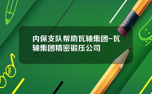 内保支队帮助瓦轴集团-瓦轴集团精密锻压公司