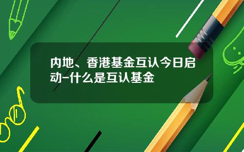 内地、香港基金互认今日启动-什么是互认基金