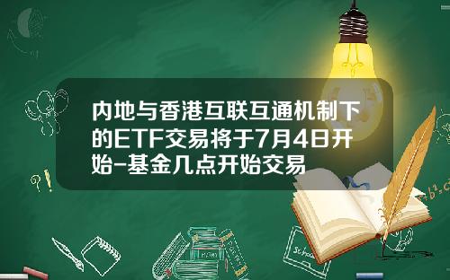 内地与香港互联互通机制下的ETF交易将于7月4日开始-基金几点开始交易
