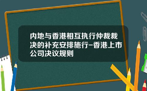 内地与香港相互执行仲裁裁决的补充安排施行-香港上市公司决议规则