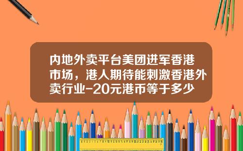 内地外卖平台美团进军香港市场，港人期待能刺激香港外卖行业-20元港币等于多少人民币
