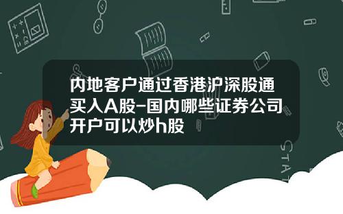 内地客户通过香港沪深股通买入A股-国内哪些证券公司开户可以炒h股