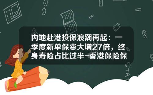 内地赴港投保浪潮再起：一季度新单保费大增27倍，终身寿险占比过半-香港保险保费多少