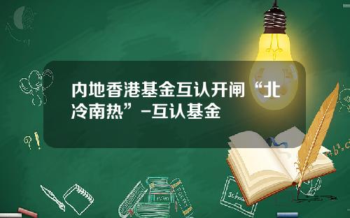 内地香港基金互认开闸“北冷南热”-互认基金