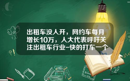 出租车没人开，网约车每月增长10万，人大代表呼吁关注出租车行业-快的打车一个月多少流量【新闻】.