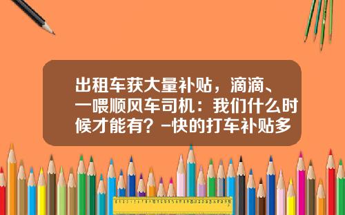 出租车获大量补贴，滴滴、一喂顺风车司机：我们什么时候才能有？-快的打车补贴多少亿【新闻】.