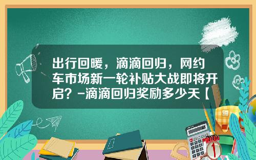 出行回暖，滴滴回归，网约车市场新一轮补贴大战即将开启？-滴滴回归奖励多少天【新闻】.