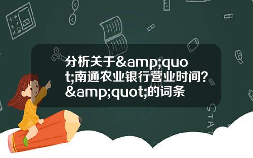 分析关于&quot;南通农业银行营业时间？&quot;的词条