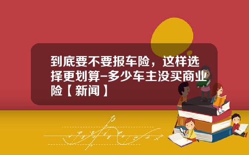 到底要不要报车险，这样选择更划算-多少车主没买商业险【新闻】