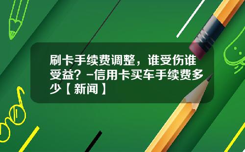 刷卡手续费调整，谁受伤谁受益？-信用卡买车手续费多少【新闻】