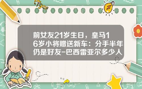 前女友21岁生日，皇马16岁小将赠送新车：分手半年仍是好友-巴西雷亚尔多少人名币【新闻】