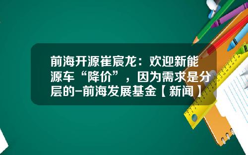 前海开源崔宸龙：欢迎新能源车“降价”，因为需求是分层的-前海发展基金【新闻】