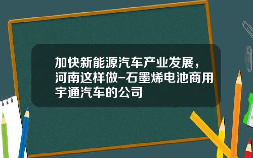 加快新能源汽车产业发展，河南这样做-石墨烯电池商用宇通汽车的公司
