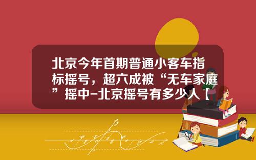 北京今年首期普通小客车指标摇号，超六成被“无车家庭”摇中-北京摇号有多少人【新闻】