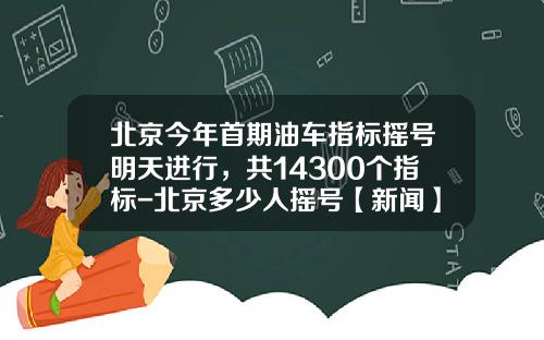 北京今年首期油车指标摇号明天进行，共14300个指标-北京多少人摇号【新闻】
