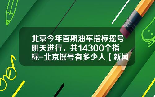 北京今年首期油车指标摇号明天进行，共14300个指标-北京摇号有多少人【新闻】