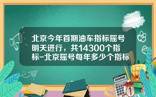 北京今年首期油车指标摇号明天进行，共14300个指标-北京摇号每年多少个指标【新闻】
