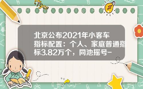 北京公布2021年小客车指标配置：个人、家庭普通指标3.82万个，同池摇号-北京购车摇号指标一年多少个【新闻】