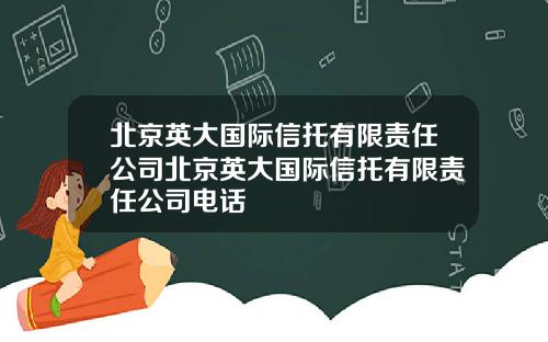 北京英大国际信托有限责任公司北京英大国际信托有限责任公司电话