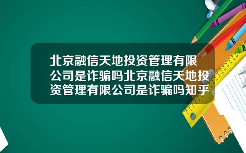 北京融信天地投资管理有限公司是诈骗吗北京融信天地投资管理有限公司是诈骗吗知乎