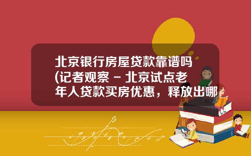 北京银行房屋贷款靠谱吗 (记者观察 - 北京试点老年人贷款买房优惠，释放出哪些信号？)_1