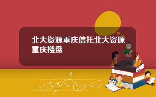 北大资源重庆信托北大资源重庆楼盘