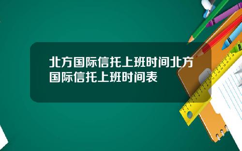 北方国际信托上班时间北方国际信托上班时间表