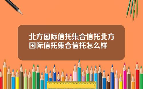 北方国际信托集合信托北方国际信托集合信托怎么样