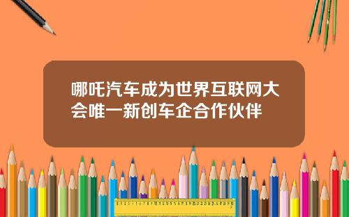 哪吒汽车成为世界互联网大会唯一新创车企合作伙伴