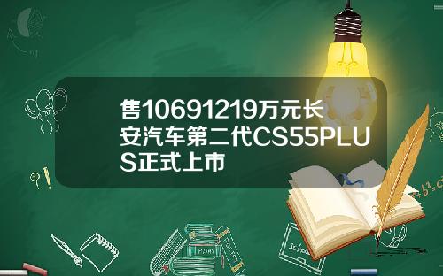 售10691219万元长安汽车第二代CS55PLUS正式上市