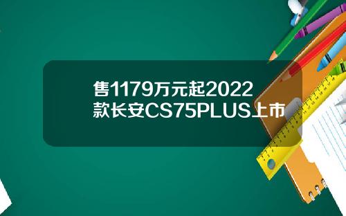 售1179万元起2022款长安CS75PLUS上市