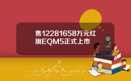 售12281658万元红旗EQM5正式上市