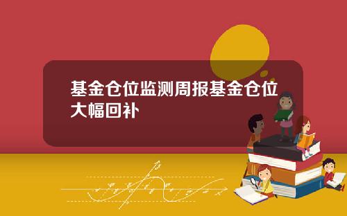 基金仓位监测周报基金仓位大幅回补