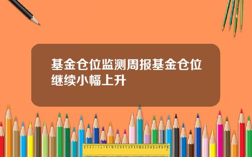 基金仓位监测周报基金仓位继续小幅上升