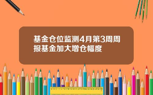 基金仓位监测4月第3周周报基金加大增仓幅度