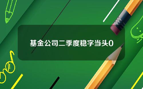 基金公司二季度稳字当头0