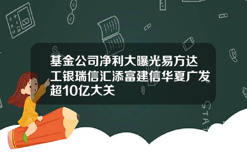 基金公司净利大曝光易方达工银瑞信汇添富建信华夏广发超10亿大关