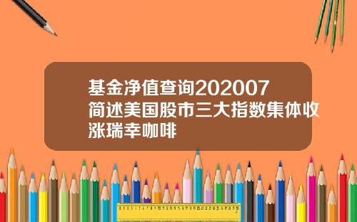基金净值查询202007简述美国股市三大指数集体收涨瑞幸咖啡