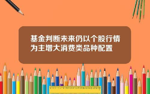 基金判断未来仍以个股行情为主增大消费类品种配置