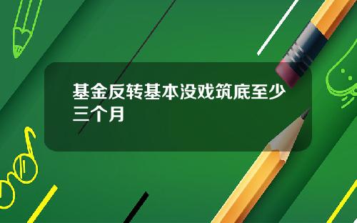 基金反转基本没戏筑底至少三个月